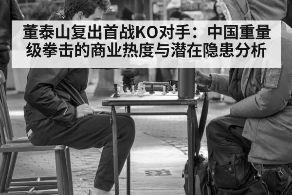 董泰山复出首战KO对手：中国重量级拳击的商业热度与潜在隐患分析