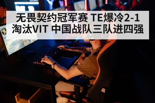 无畏契约冠军赛 TE爆冷2-1淘汰VIT 中国战队三队进四强
