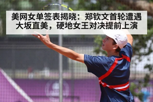 美网女单签表揭晓:郑钦文首轮遭遇大坂直美,硬地女王对决提前上演