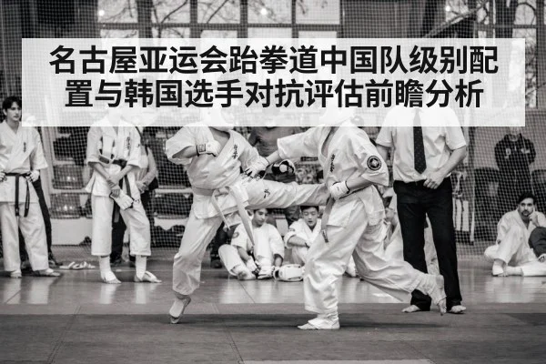 名古屋亚运会跆拳道中国队级别配置与韩国选手对抗评估前瞻分析
